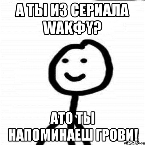 а ты из сериала wakфy? ато ты напоминаеш грови!, Мем Теребонька (Диб Хлебушек)