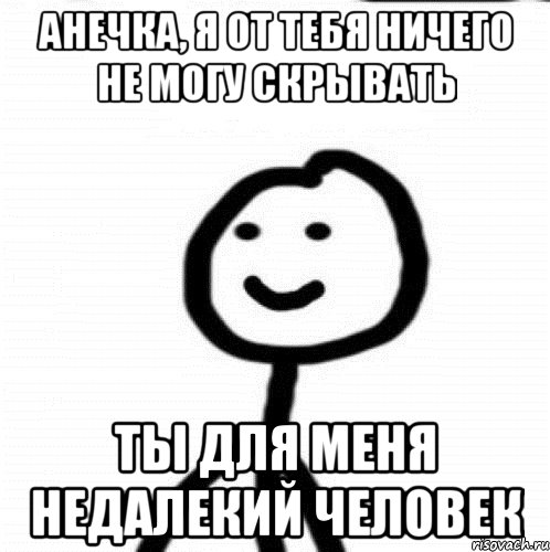 Анечка, я от тебя ничего не могу скрывать ты для меня недалекий человек, Мем Теребонька (Диб Хлебушек)