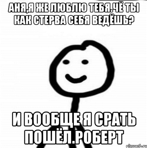 Аня,я же люблю тебя.Чё ты как стерва себя ведёшь? И вообще я срать пошёл.Роберт, Мем Теребонька (Диб Хлебушек)