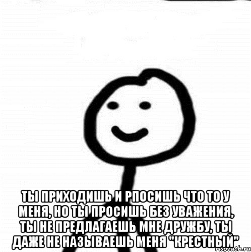  ты приходишь и рпосишь что то у меня, но ты просишь без уважения, ты не предлагаешь мне дружбу, ты даже не называешь меня "крестный", Мем Теребонька (Диб Хлебушек)