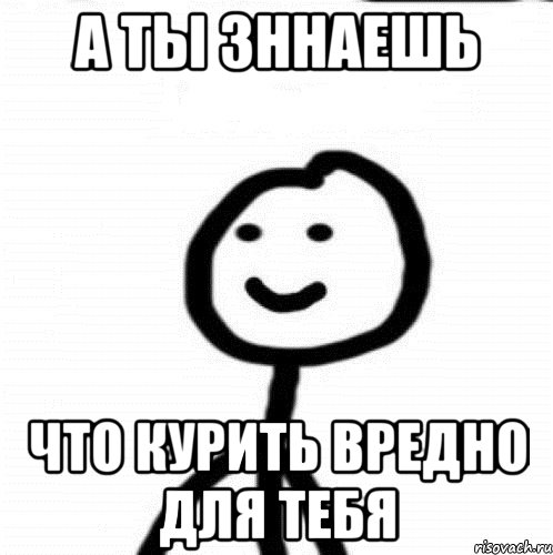 а ты зннаешь что курить вредно для тебя, Мем Теребонька (Диб Хлебушек)