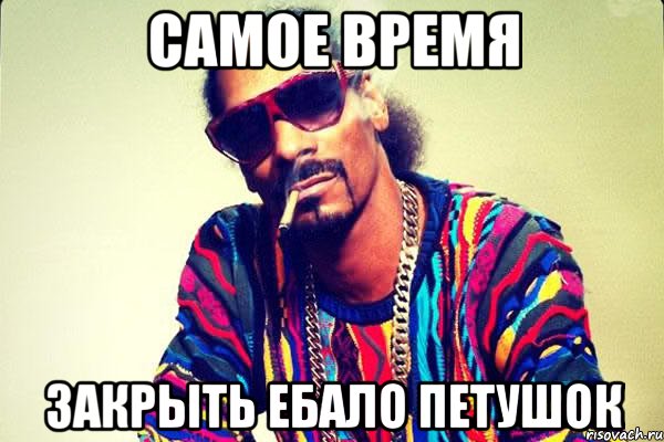 самое время закрыть ебало петушок