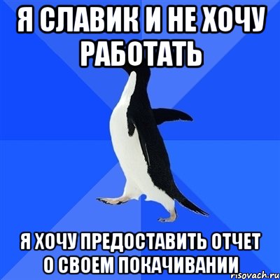 Я СЛАВИК И НЕ ХОЧУ РАБОТАТЬ Я ХОЧУ ПРЕДОСТАВИТЬ ОТЧЕТ О СВОЕМ ПОКАЧИВАНИИ, Мем  Социально-неуклюжий пингвин