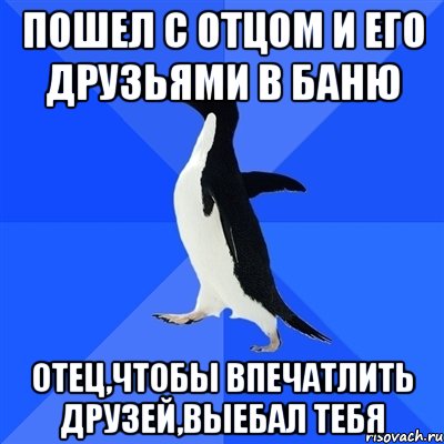 ПОШЕЛ С ОТЦОМ И ЕГО ДРУЗЬЯМИ В БАНЮ ОТЕЦ,ЧТОБЫ ВПЕЧАТЛИТЬ ДРУЗЕЙ,ВЫЕБАЛ ТЕБЯ, Мем  Социально-неуклюжий пингвин