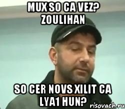 Mux so ca vez? ZOULIHAN so cer novs xilit ca lya1 hun?, Мем сом вац шу нуц