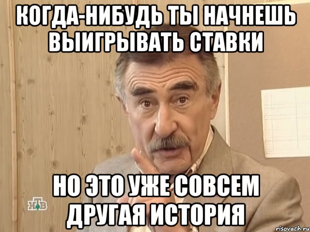 Когда-нибудь ты начнешь выигрывать ставки Но это уже совсем другая история, Мем Каневский (Но это уже совсем другая история)