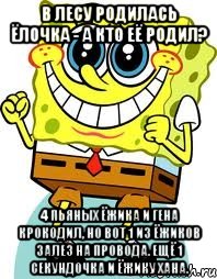 В лесу родилась ёлочка - а кто её родил? 4 пьяных ёжика и Гена крокодил, но вот 1 из ёжиков залез на провода. ещё 1 секундочка и ёжику хана., Мем спанч боб