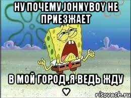 ну почему JOHNYBOY не приезжает в мой город ,я ведь жду ♥, Мем Спанч Боб плачет