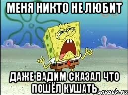 Меня никто не любит даже вадим сказал что пошёл кушать, Мем Спанч Боб плачет