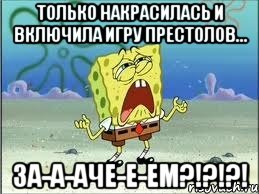 Только накрасилась и включила Игру престолов... ЗА-А-АЧЕ-Е-ЕМ?!?!?!, Мем Спанч Боб плачет