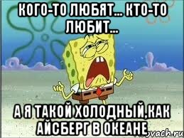 Кого-то любят... Кто-то любит... А я такой холодный,как айсберг в океане, Мем Спанч Боб плачет