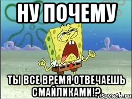 ну почему ты все время отвечаешь смайликами!?, Мем Спанч Боб плачет