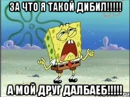 За что я такой дибил!!!!! А мой друг далбаеб!!!!!, Мем Спанч Боб плачет