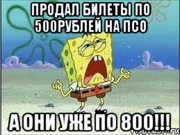 ПРОДАЛ билеты по 500рублей на псо А они уже по 800!!!, Мем Спанч Боб плачет