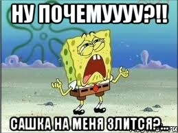 НУ ПОЧЕМУУУУ?!! Сашка на меня злится?..., Мем Спанч Боб плачет