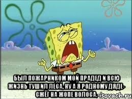  Был пожарником мой прадед И всю жизнь тушил леса, Ну а я родному дяде- Сжёг на жопе волоса., Мем Спанч Боб плачет