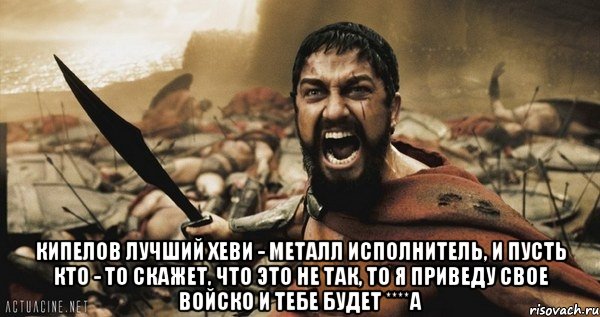  Кипелов лучший хеви - металл исполнитель, и пусть кто - то скажет, что это не так, то я приведу свое войско и тебе будет ****а, Мем Это Спарта