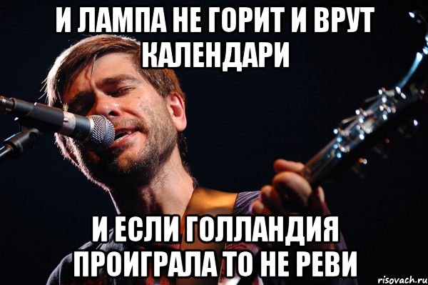 И лампа не горит и врут календари И если Голландия проиграла то не реви