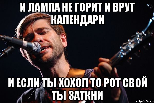 И лампа не горит и врут календари И если ты хохол то рот свой ты заткни