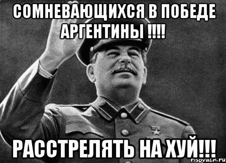 Сомневающихся в ПОБЕДЕ АРГЕНТИНЫ !!!! расстрелять на хуй!!!, Мем сталин расстрелять