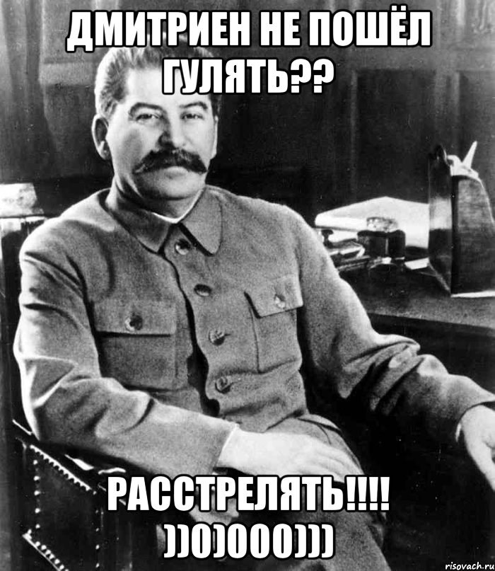 дмитриен не пошёл гулять?? РАССТРЕЛЯТЬ!!!! ))0)000))), Мем  иосиф сталин