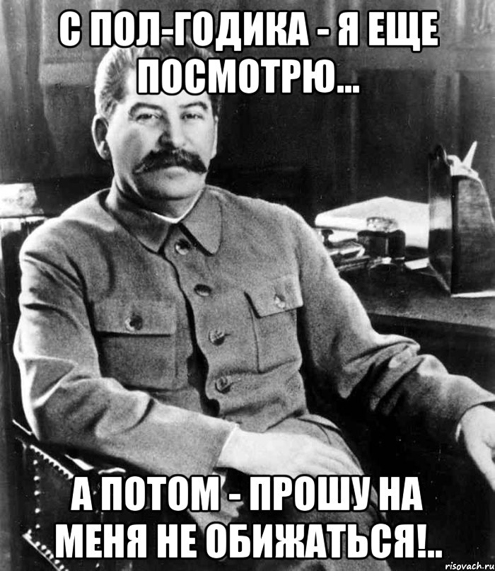 с пол-годика - я еще посмотрю... а потом - прошу на меня не обижаться!.., Мем  иосиф сталин