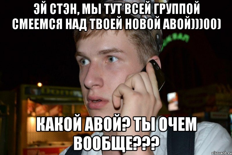 Эй Стэн, мы тут всей группой смеемся над твоей новой авой)))00) Какой авой? ты очем вообще???