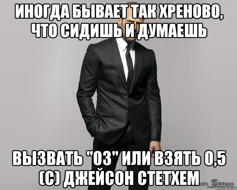 ИНОГДА БЫВАЕТ ТАК ХРЕНОВО, ЧТО СИДИШЬ И ДУМАЕШЬ ВЫЗВАТЬ "03" ИЛИ ВЗЯТЬ 0,5 (с) Джейсон Стетхем