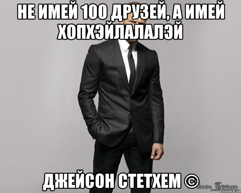 Не имей 100 друзей, а имей хопхэйлалалэй Джейсон Стетхем ©