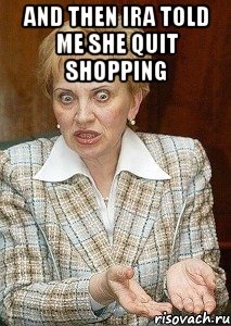 And then Ira told me she quit shopping 