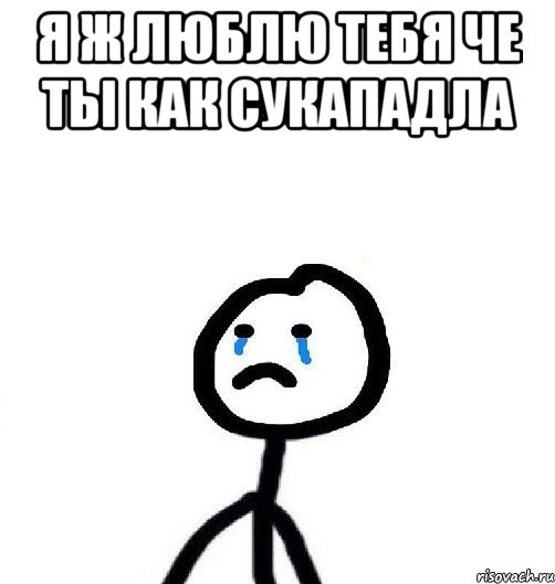 я ж люблю тебя че ты как сукападла 
