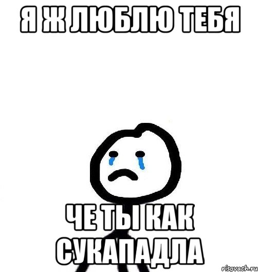 Я Ж ЛЮБЛЮ ТЕБЯ ЧЕ ТЫ КАК СУКАПАДЛА
