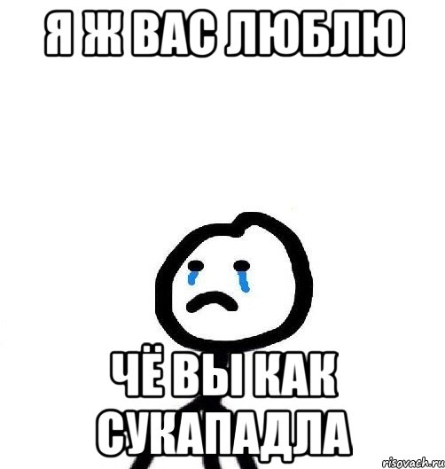 я ж вас люблю чё вы как сукападла
