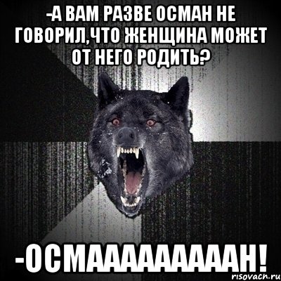 -а вам разве Осман не говорил,что женщина может от него родить? -ОСМАААААААААН!, Мем Сумасшедший волк