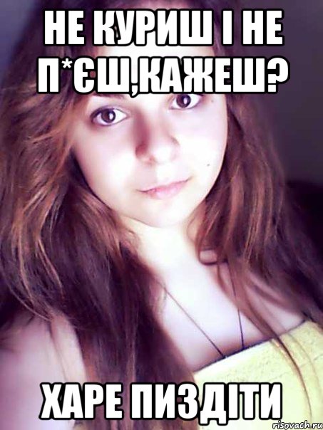 не куриш і не п*єш,кажеш? харе пиздіти