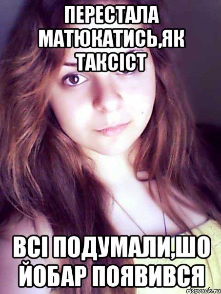 перестала матюкатись,як таксіст всі подумали,шо йобар появився