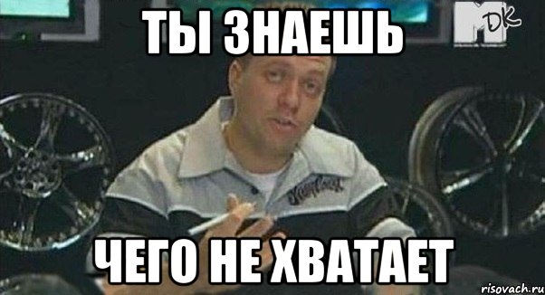 ты знаешь чего не хватает
