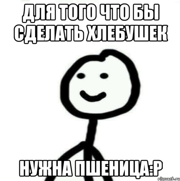 для того что бы сделать хлебушек нужна пшеница:Р, Мем Теребонька (Диб Хлебушек)