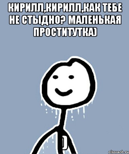 Кирилл,Кирилл,как тебе не стыдно? Маленькая проститутка) ), Мем  Теребонька замерз