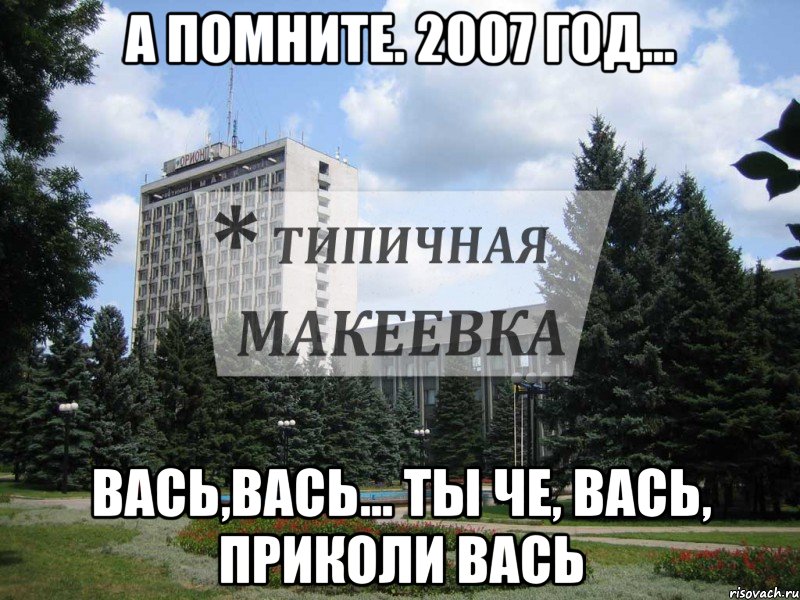 а помните. 2007 год... Вась,Вась... Ты че, ВАсь, Приколи Вась