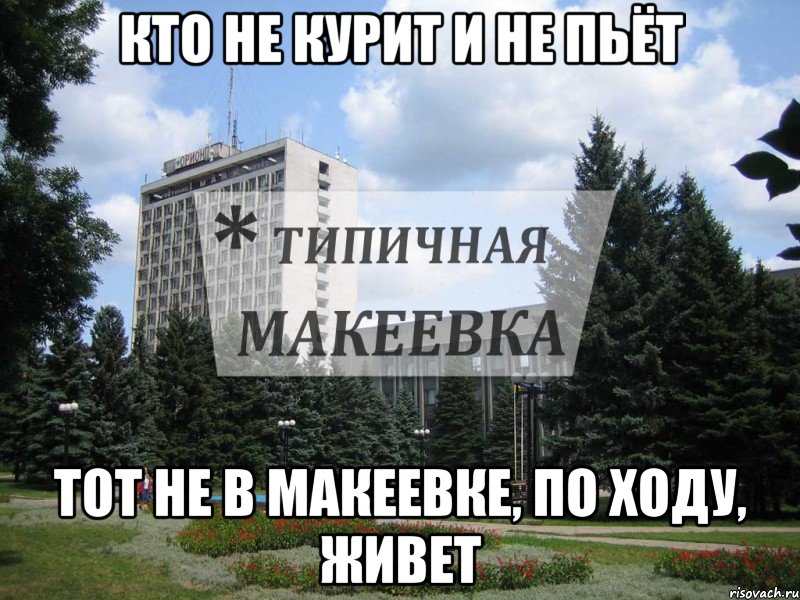 Кто не курит и не пьёт Тот не в Макеевке, по ходу, живет