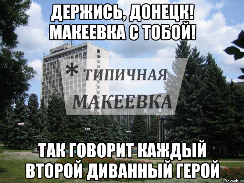 Держись, Донецк! Макеевка с тобой! Так говорит каждый второй диванный герой
