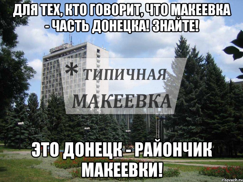 Для тех, кто говорит, что Макеевка - часть Донецка! ЗНАЙТЕ! Это Донецк - райончик Макеевки!