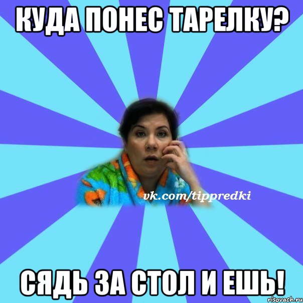 куда понес тарелку? сядь за стол и ешь!, Мем типичная мама