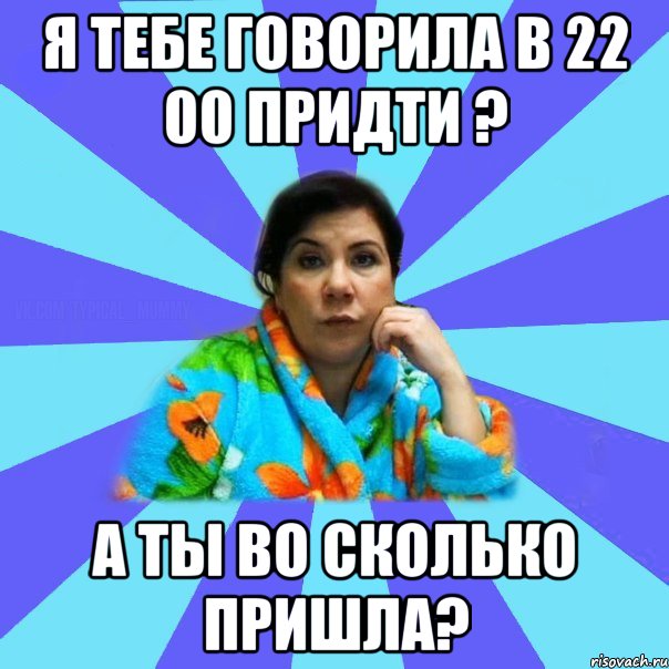 я тебе говорила в 22 00 придти ? а ты во сколько пришла?, Мем типичная мама