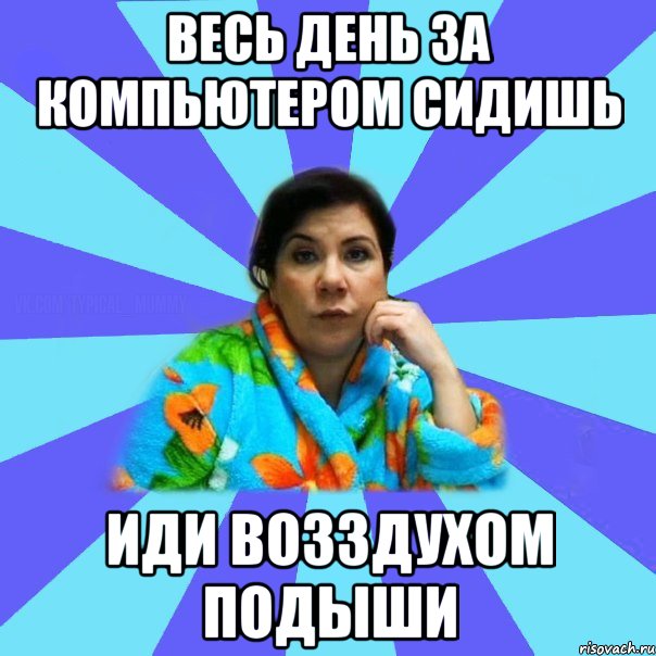 Весь День За компьютером Сидишь Иди Возздухом подыши, Мем типичная мама