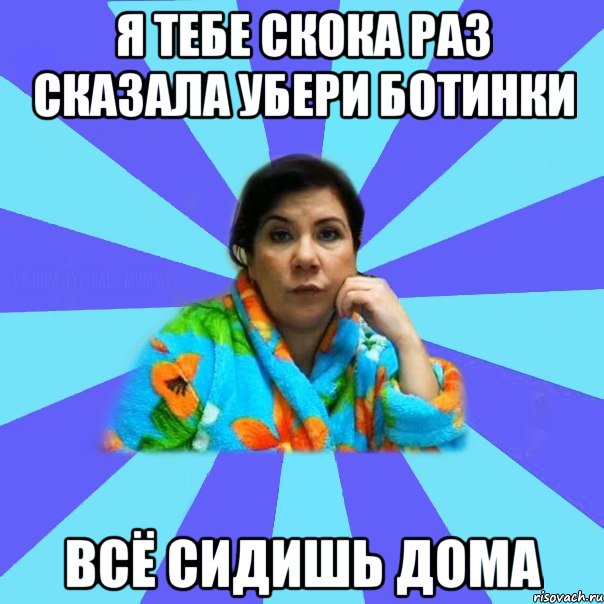 Я тебе скока раз сказала убери ботинки Всё сидишь дома, Мем типичная мама