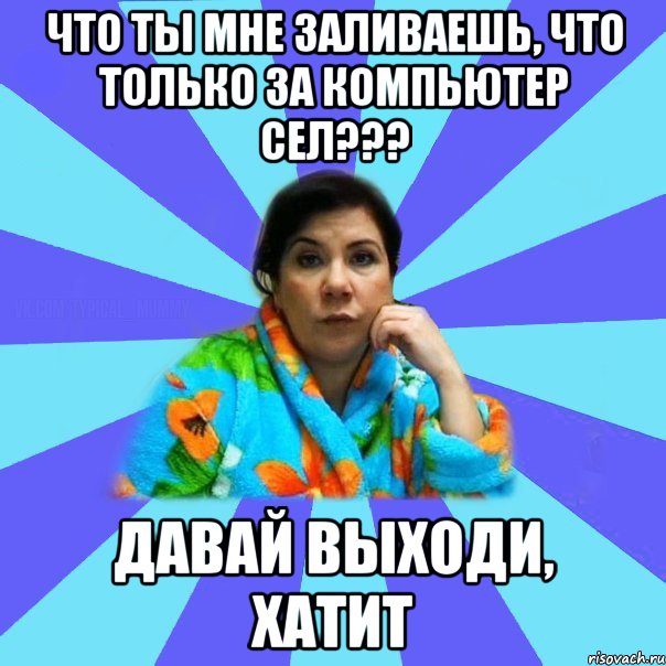 Что ты мне заливаешь, что только за компьютер сел??? Давай выходи, хатит, Мем типичная мама