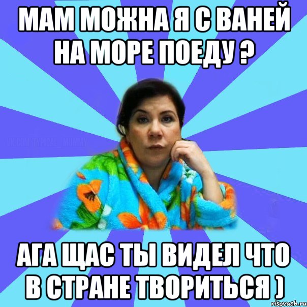 МАМ можна я с Ваней на море поеду ? ага щас ты видел что в стране твориться ), Мем типичная мама