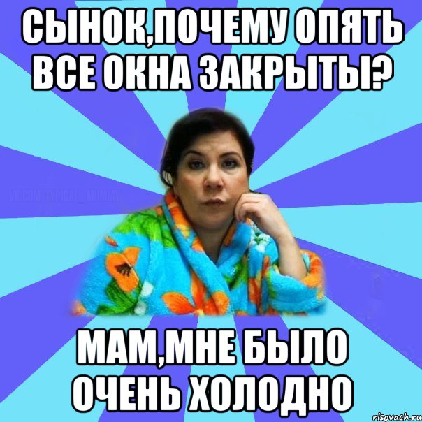 Сынок,почему опять все окна закрыты? Мам,мне было очень холодно, Мем типичная мама